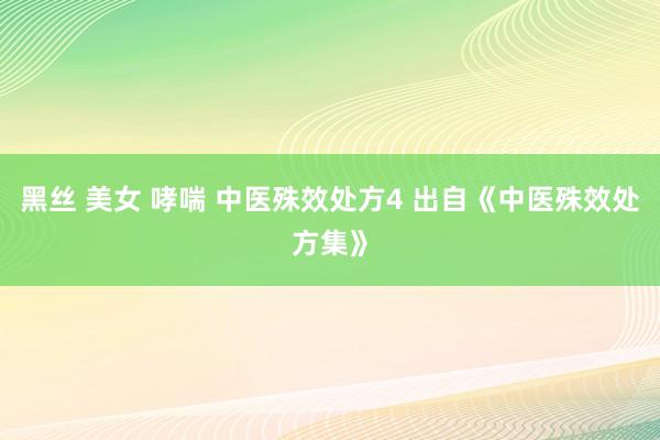 黑丝 美女 哮喘 中医殊效处方4 出自《中医殊效处方集》