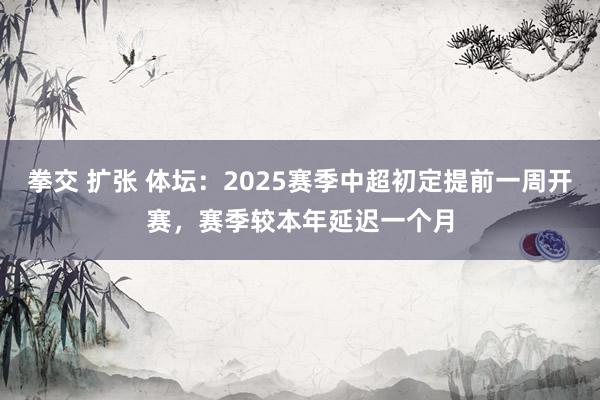 拳交 扩张 体坛：2025赛季中超初定提前一周开赛，赛季较本年延迟一个月