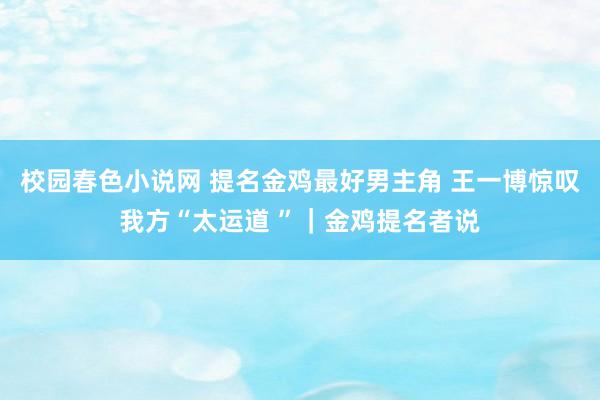 校园春色小说网 提名金鸡最好男主角 王一博惊叹我方“太运道 ”｜金鸡提名者说