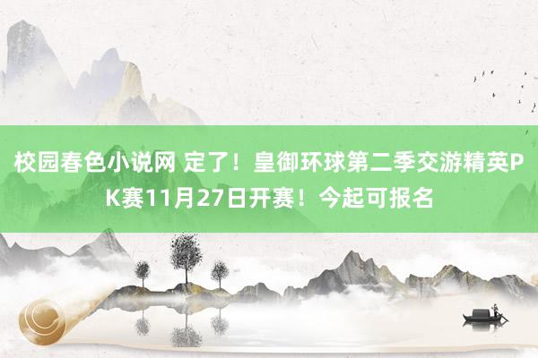 校园春色小说网 定了！皇御环球第二季交游精英PK赛11月27日开赛！今起可报名