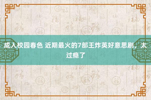 成人校园春色 近期最火的7部王炸英好意思剧，太过瘾了