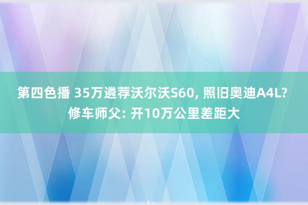 第四色播 35万遴荐沃尔沃S60， 照旧奥迪A4L? 修车师父: 开10万公里差距大