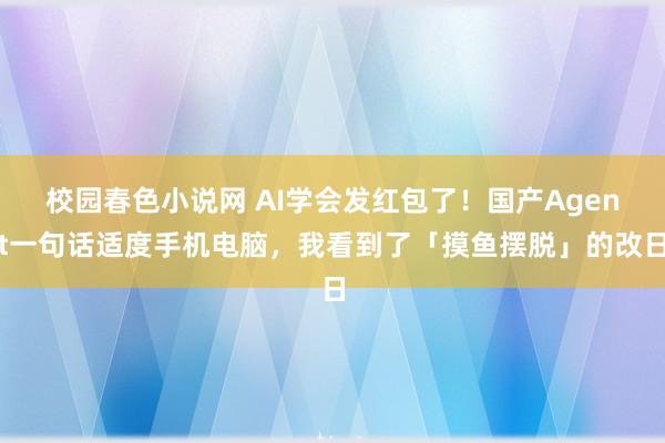 校园春色小说网 AI学会发红包了！国产Agent一句话适度手机电脑，我看到了「摸鱼摆脱」的改日