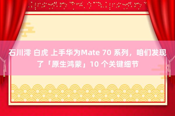 石川澪 白虎 上手华为Mate 70 系列，咱们发现了「原生鸿蒙」10 个关键细节