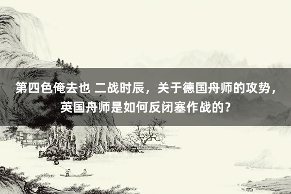 第四色俺去也 二战时辰，关于德国舟师的攻势，英国舟师是如何反闭塞作战的？