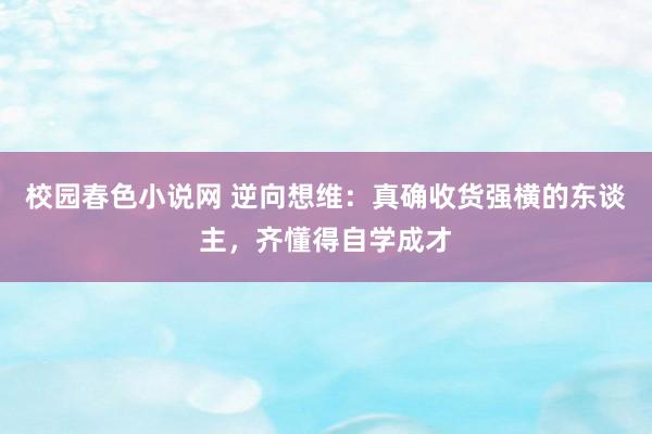 校园春色小说网 逆向想维：真确收货强横的东谈主，齐懂得自学成才