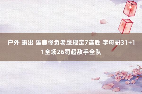 户外 露出 雄鹿惨负老鹰规定7连胜 字母哥31+11全场26罚超敌手全队