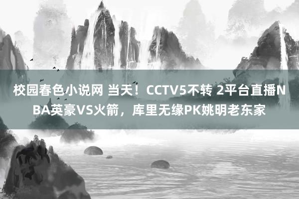 校园春色小说网 当天！CCTV5不转 2平台直播NBA英豪VS火箭，库里无缘PK姚明老东家