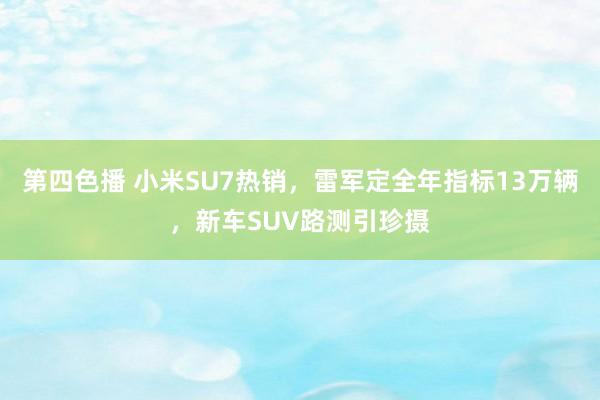 第四色播 小米SU7热销，雷军定全年指标13万辆，新车SUV路测引珍摄