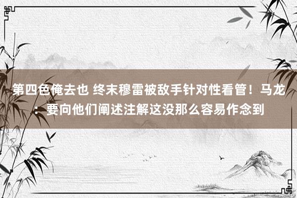 第四色俺去也 终末穆雷被敌手针对性看管！马龙：要向他们阐述注解这没那么容易作念到