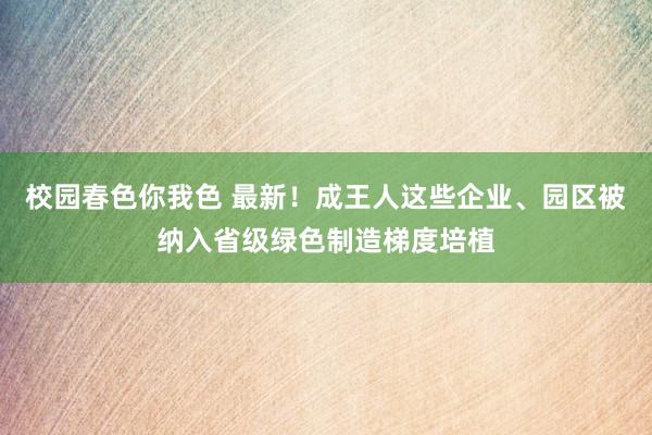 校园春色你我色 最新！成王人这些企业、园区被纳入省级绿色制造梯度培植