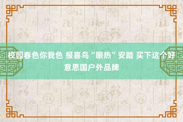 校园春色你我色 报喜鸟“眼热”安踏 买下这个好意思国户外品牌