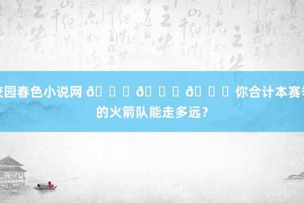 校园春色小说网 🚀🚀🚀你合计本赛季的火箭队能走多远？