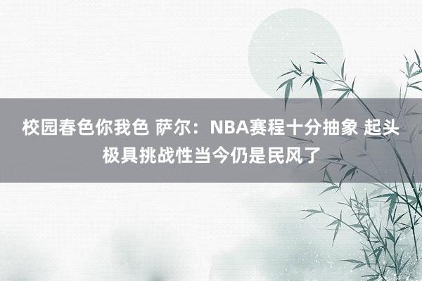 校园春色你我色 萨尔：NBA赛程十分抽象 起头极具挑战性当今仍是民风了