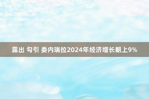 露出 勾引 委内瑞拉2024年经济增长朝上9%