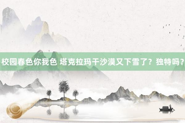 校园春色你我色 塔克拉玛干沙漠又下雪了？独特吗？