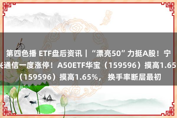 第四色播 ETF盘后资讯｜“漂亮50”力挺A股！宁王茅台涨超2%，中兴通信一度涨停！A50ETF华宝（159596）摸高1.65%， 换手率断层最初