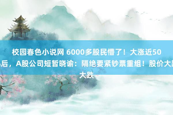 校园春色小说网 6000多股民懵了！大涨近50%后，A股公司短暂晓谕：隔绝要紧钞票重组！股价大跌