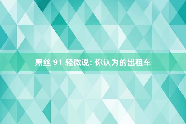 黑丝 91 轻微说: 你认为的出租车