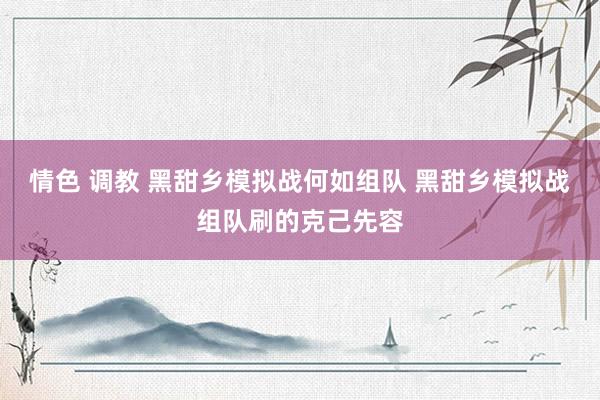 情色 调教 黑甜乡模拟战何如组队 黑甜乡模拟战组队刷的克己先容