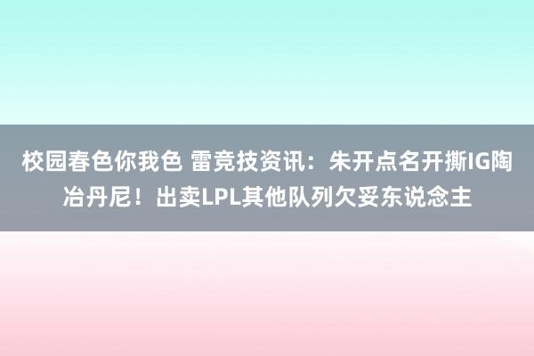 校园春色你我色 雷竞技资讯：朱开点名开撕IG陶冶丹尼！出卖LPL其他队列欠妥东说念主