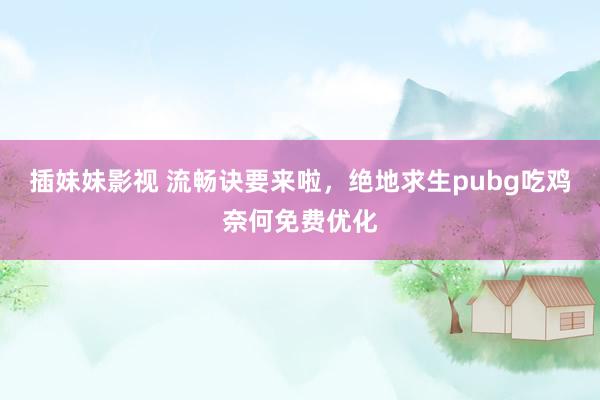 插妹妹影视 流畅诀要来啦，绝地求生pubg吃鸡奈何免费优化