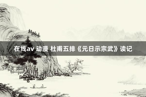 在线av 动漫 杜甫五排《元日示宗武》读记