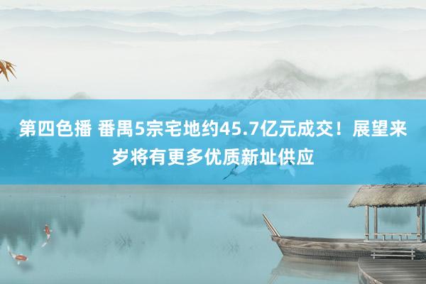 第四色播 番禺5宗宅地约45.7亿元成交！展望来岁将有更多优质新址供应