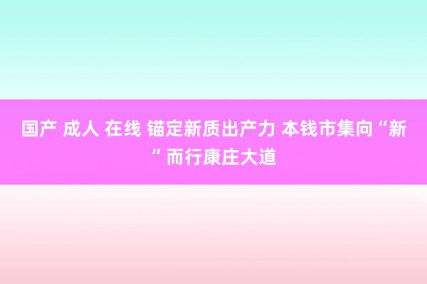 国产 成人 在线 锚定新质出产力 本钱市集向“新”而行康庄大道