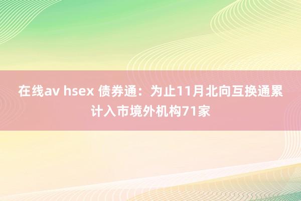 在线av hsex 债券通：为止11月北向互换通累计入市境外机构71家