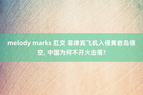 melody marks 肛交 菲律宾飞机入侵黄岩岛领空， 中国为何不开火击落?