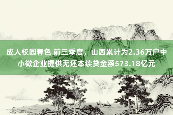 成人校园春色 前三季度，山西累计为2.36万户中小微企业提供无还本续贷金额573.18亿元