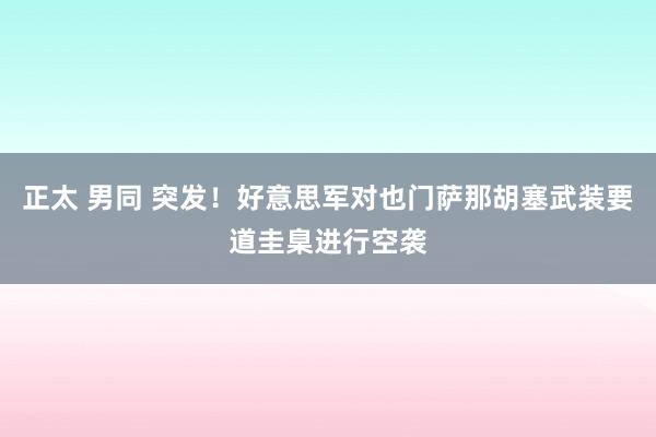 正太 男同 突发！好意思军对也门萨那胡塞武装要道圭臬进行空袭