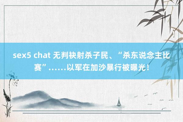 sex5 chat 无判袂射杀子民、“杀东说念主比赛”……以军在加沙暴行被曝光！