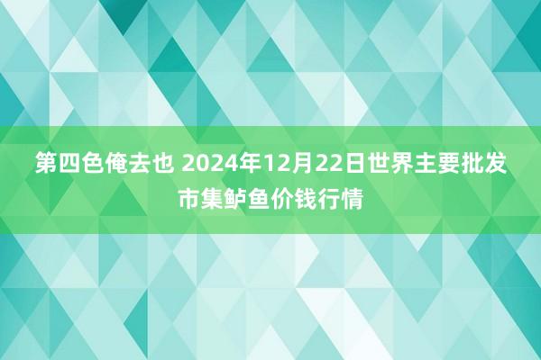 第四色俺去也 2024年12月22日世界主要批发市集鲈鱼价钱行情