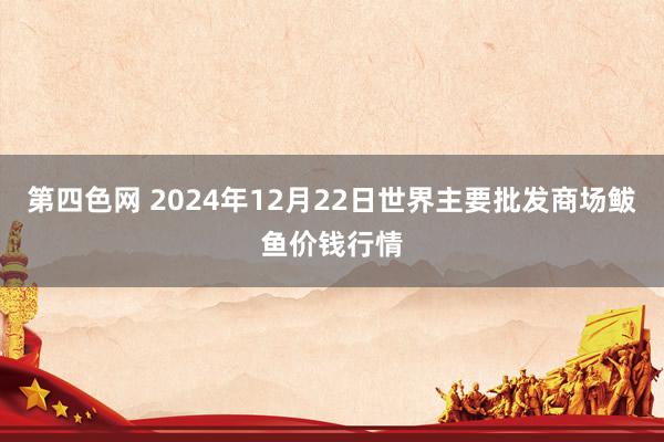 第四色网 2024年12月22日世界主要批发商场鲅鱼价钱行情