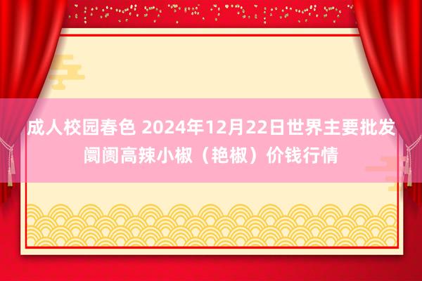 成人校园春色 2024年12月22日世界主要批发阛阓高辣小椒（艳椒）价钱行情