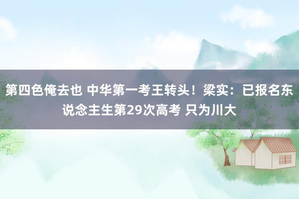 第四色俺去也 中华第一考王转头！梁实：已报名东说念主生第29次高考 只为川大