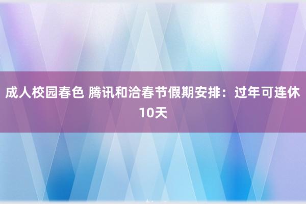 成人校园春色 腾讯和洽春节假期安排：过年可连休10天