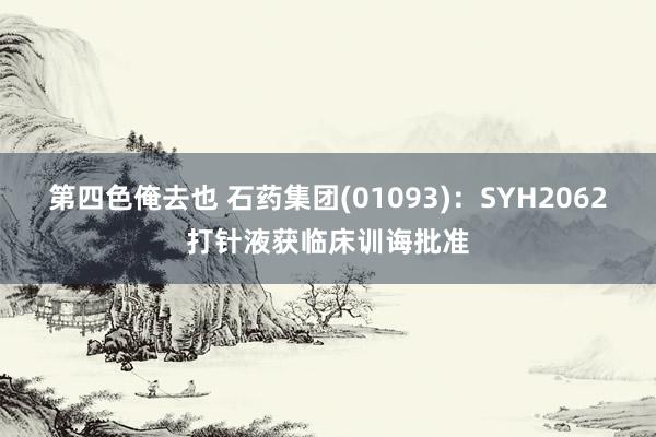 第四色俺去也 石药集团(01093)：SYH2062打针液获临床训诲批准