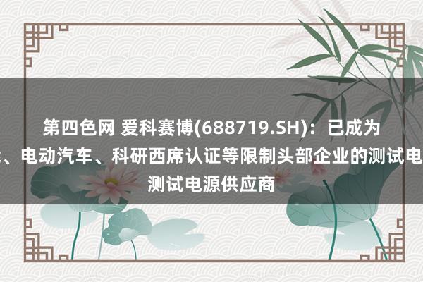 第四色网 爱科赛博(688719.SH)：已成为光伏储能、电动汽车、科研西席认证等限制头部企业的测试电源供应商