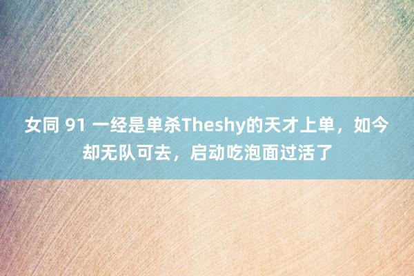 女同 91 一经是单杀Theshy的天才上单，如今却无队可去，启动吃泡面过活了