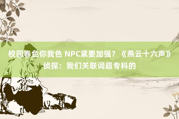 校园春色你我色 NPC紧要加强？《燕云十六声》侦探：我们关联词超专科的