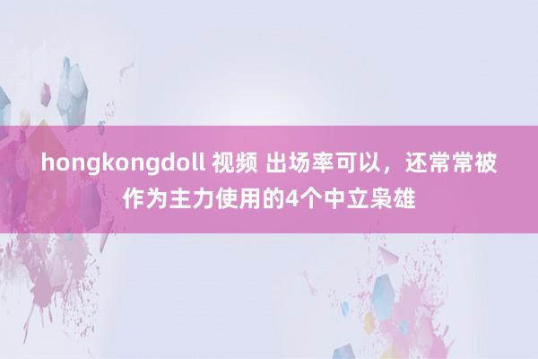 hongkongdoll 视频 出场率可以，还常常被作为主力使用的4个中立枭雄