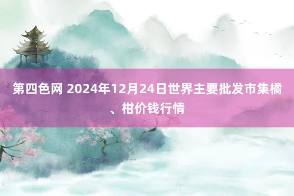 第四色网 2024年12月24日世界主要批发市集橘、柑价钱行情