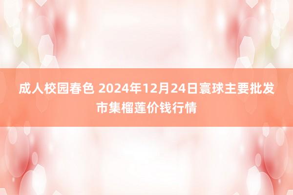 成人校园春色 2024年12月24日寰球主要批发市集榴莲价钱行情