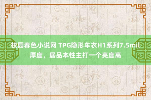 校园春色小说网 TPG隐形车衣H1系列7.5mil厚度，居品本性主打一个亮度高