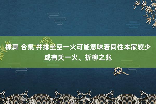 裸舞 合集 并排坐空一火可能意味着同性本家较少或有夭一火、折柳之兆