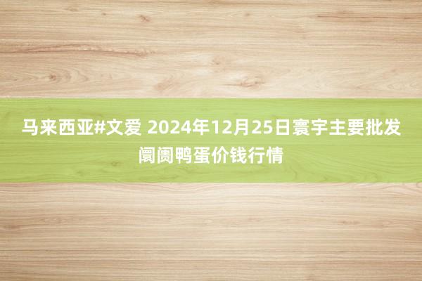 马来西亚#文爱 2024年12月25日寰宇主要批发阛阓鸭蛋价钱行情