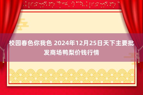 校园春色你我色 2024年12月25日天下主要批发商场鸭梨价钱行情